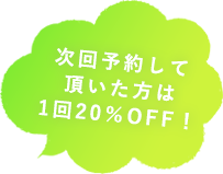 次回予約して頂いた方は1回20％OFF！